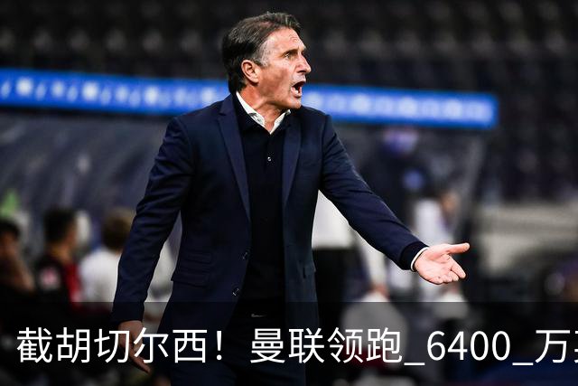 截胡切尔西！曼联领跑 6400 万英超铁腰！瓜迪奥拉盛赞真核